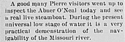A good many Pierre visitors went up to inspect the Abner O'Neal today and see a real live steamboat. During the present universal low stage of water it is a very practical demonstration of the navigability of the Missouri river.