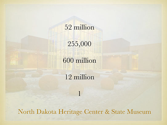 52 million - 255,000 - 600 million - 12 million - 1 - North Dakota Heritage Center & State Museum